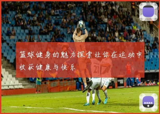 篮球健身的魅力探索让你在运动中收获健康与快乐