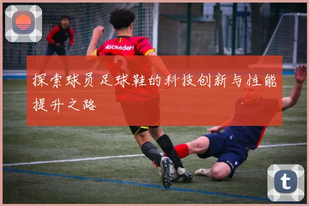 探索球员足球鞋的科技创新与性能提升之路