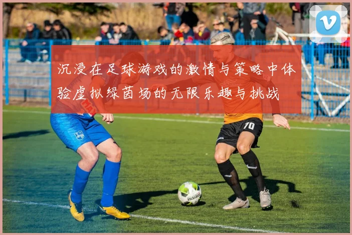 沉浸在足球游戏的激情与策略中体验虚拟绿茵场的无限乐趣与挑战