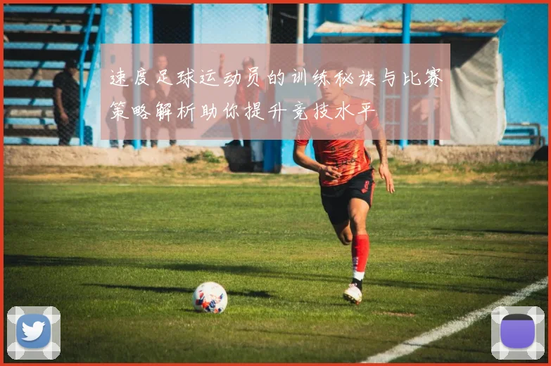 速度足球运动员的训练秘诀与比赛策略解析助你提升竞技水平