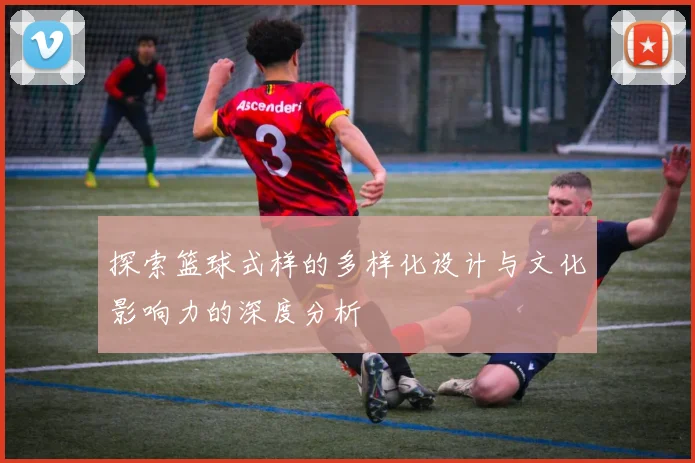 探索篮球式样的多样化设计与文化影响力的深度分析