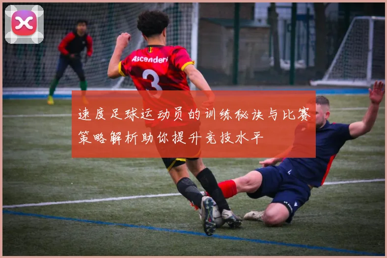 速度足球运动员的训练秘诀与比赛策略解析助你提升竞技水平