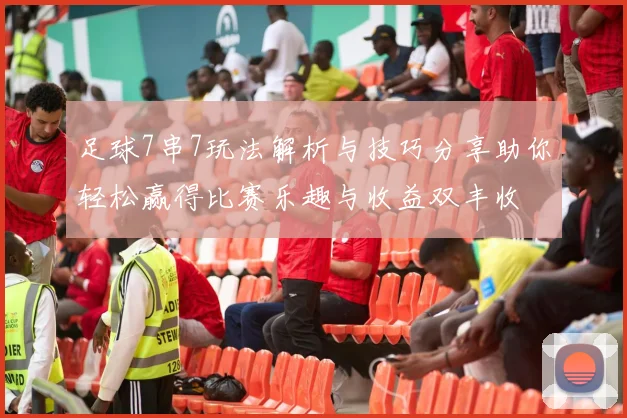 足球7串7玩法解析与技巧分享助你轻松赢得比赛乐趣与收益双丰收
