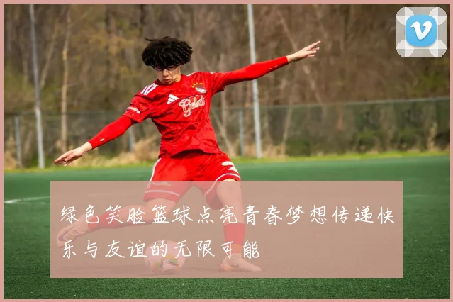 绿色笑脸篮球点亮青春梦想传递快乐与友谊的无限可能