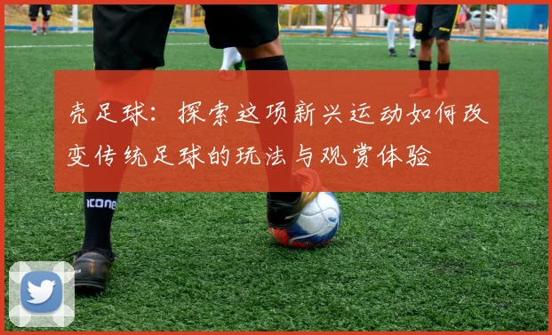 壳足球：探索这项新兴运动如何改变传统足球的玩法与观赏体验